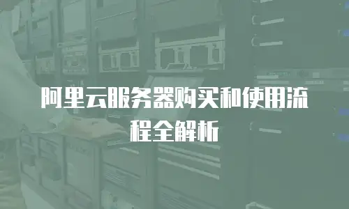 阿里云服务器购买和使用流程全解析