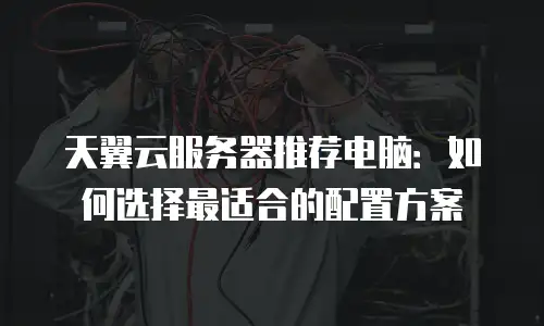 天翼云服务器推荐电脑：如何选择最适合的配置方案