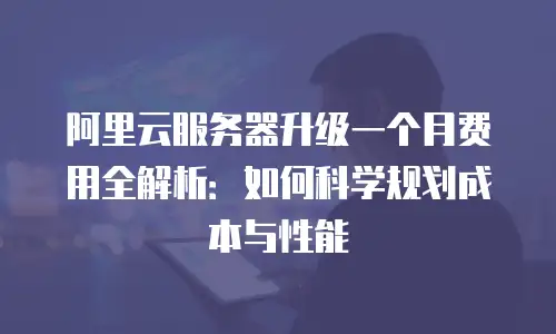 阿里云服务器升级一个月费用全解析：如何科学规划成本与性能