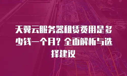 天翼云服务器租赁费用是多少钱一个月？全面解析与选择建议