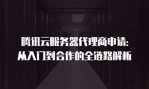 腾讯云服务器代理商申请：从入门到合作的全链路解析