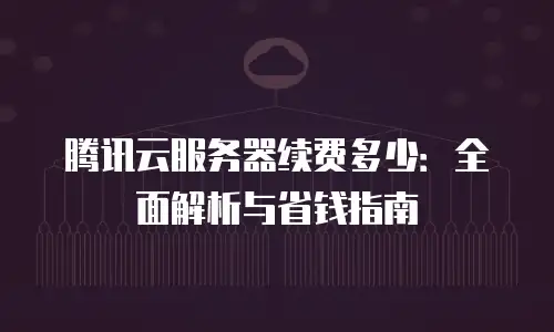 腾讯云服务器续费多少：全面解析与省钱指南