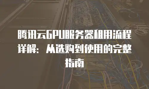 腾讯云GPU服务器租用流程详解：从选购到使用的完整指南