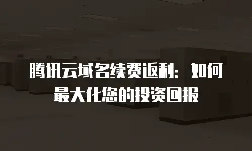腾讯云域名续费返利：如何最大化您的投资回报