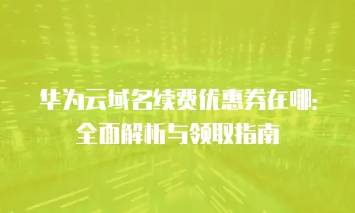 华为云域名续费优惠券在哪：全面解析与领取指南