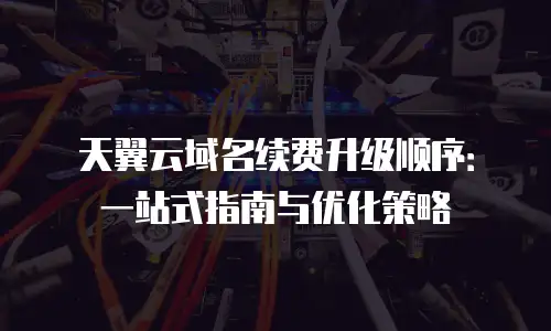天翼云域名续费升级顺序：一站式指南与优化策略
