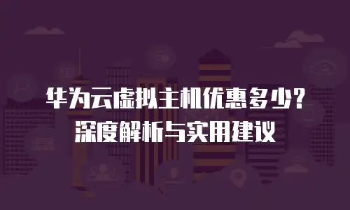 华为云虚拟主机优惠多少？深度解析与实用建议