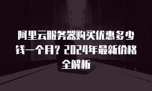 阿里云服务器购买优惠多少钱一个月？2024年最新价格全解析