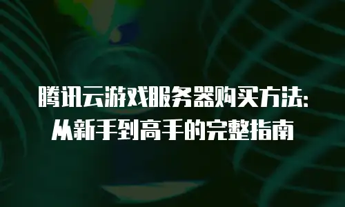 腾讯云游戏服务器购买方法：从新手到高手的完整指南