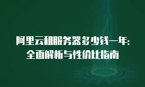 阿里云租服务器多少钱一年：全面解析与性价比指南