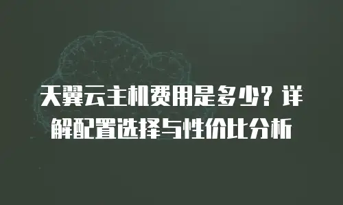 天翼云主机费用是多少？详解配置选择与性价比分析