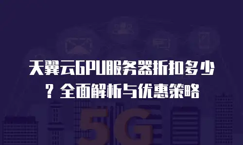 天翼云GPU服务器折扣多少？全面解析与优惠策略