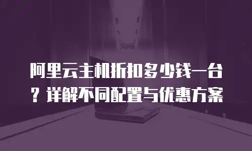 阿里云主机折扣多少钱一台？详解不同配置与优惠方案