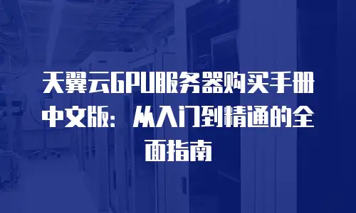 天翼云GPU服务器购买手册中文版：从入门到精通的全面指南