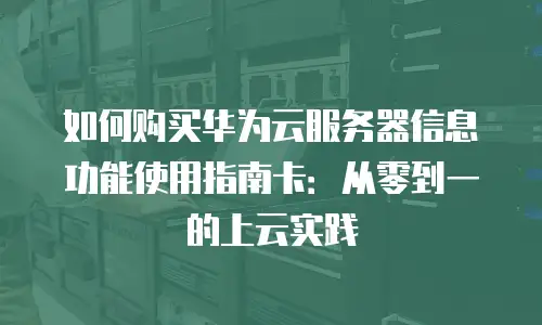 如何购买华为云服务器信息功能使用指南卡：从零到一的上云实践