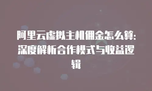 阿里云虚拟主机佣金怎么算：深度解析合作模式与收益逻辑