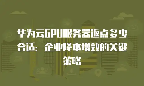 华为云GPU服务器返点多少合适：企业降本增效的关键策略