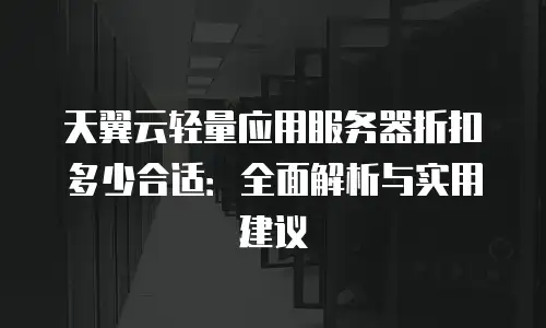 天翼云轻量应用服务器折扣多少合适：全面解析与实用建议