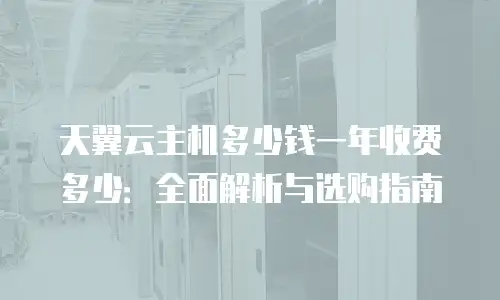 天翼云主机多少钱一年收费多少：全面解析与选购指南
