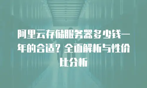 阿里云存储服务器多少钱一年的合适？全面解析与性价比分析