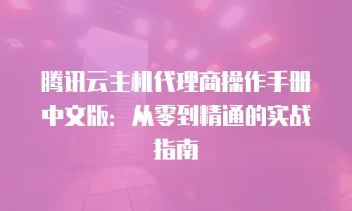 腾讯云主机代理商操作手册中文版：从零到精通的实战指南