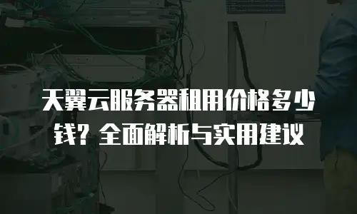 天翼云服务器租用价格多少钱？全面解析与实用建议