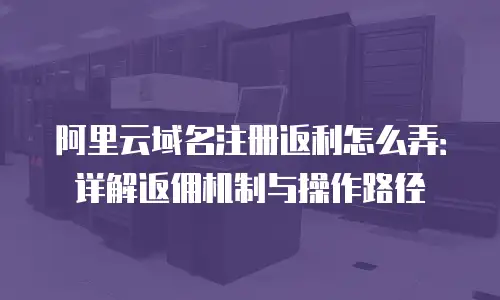 阿里云域名注册返利怎么弄：详解返佣机制与操作路径