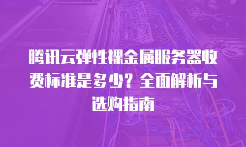 腾讯云弹性裸金属服务器收费标准是多少？全面解析与选购指南