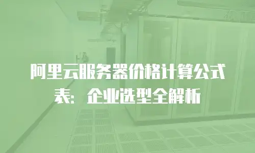 阿里云服务器价格计算公式表：企业选型全解析