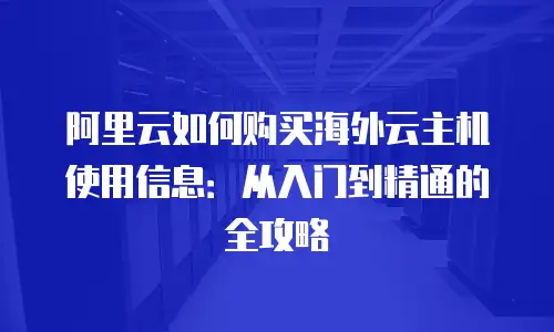 阿里云如何购买海外云主机使用信息：从入门到精通的全攻略