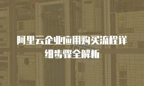 阿里云企业应用购买流程详细步骤全解析