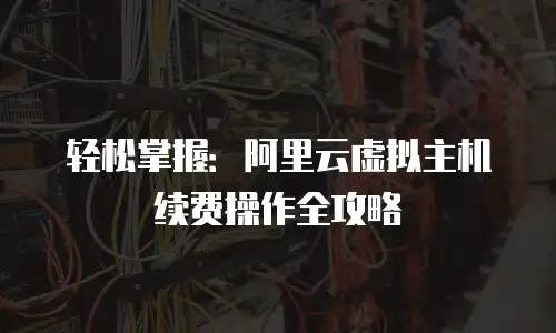 轻松掌握：阿里云虚拟主机续费操作全攻略