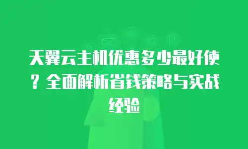 天翼云主机优惠多少最好使？全面解析省钱策略与实战经验