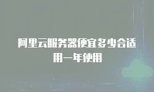 阿里云服务器便宜多少合适用一年使用