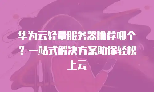 华为云轻量服务器推荐哪个？一站式解决方案助你轻松上云