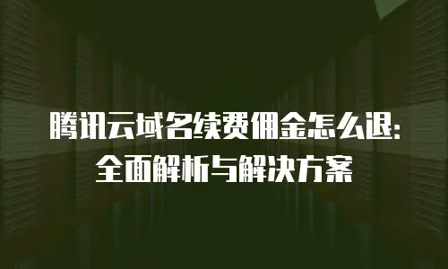 腾讯云域名续费佣金怎么退：全面解析与解决方案