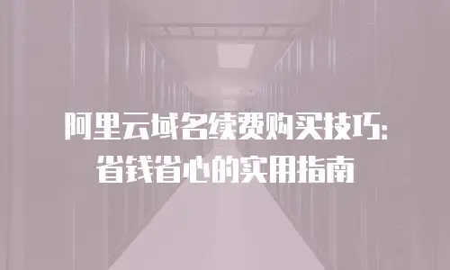 阿里云域名续费购买技巧：省钱省心的实用指南