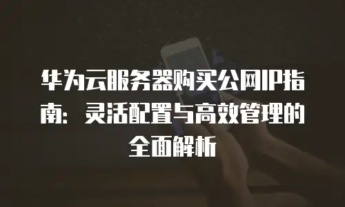 华为云服务器购买公网IP指南：灵活配置与高效管理的全面解析