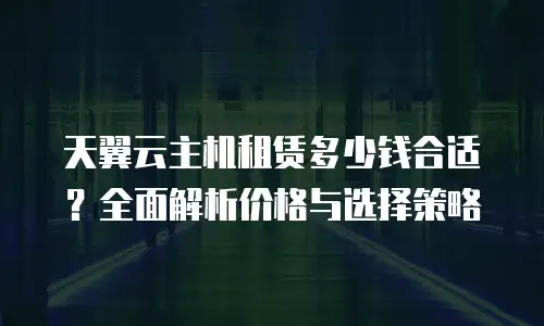 天翼云主机租赁多少钱合适？全面解析价格与选择策略