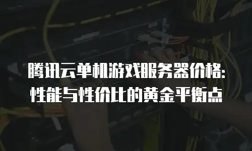 腾讯云单机游戏服务器价格：性能与性价比的黄金平衡点
