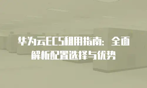 华为云ECS租用指南：全面解析配置选择与优势