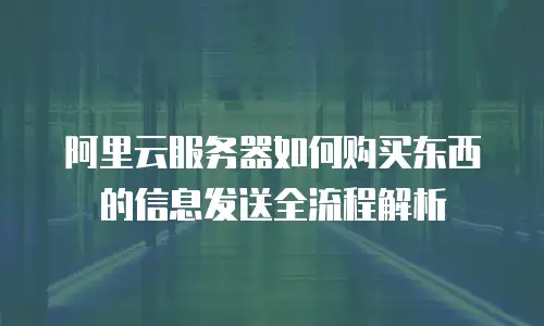 阿里云服务器如何购买东西的信息发送全流程解析