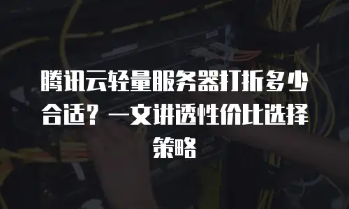 腾讯云轻量服务器打折多少合适？一文讲透性价比选择策略