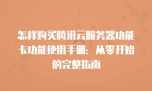 怎样购买腾讯云服务器功能卡功能使用手册：从零开始的完整指南
