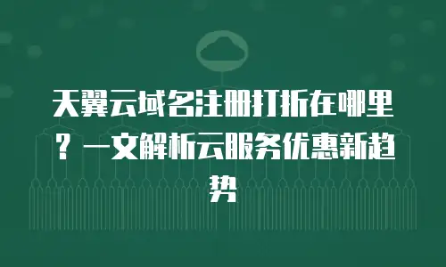 天翼云域名注册打折在哪里？一文解析云服务优惠新趋势