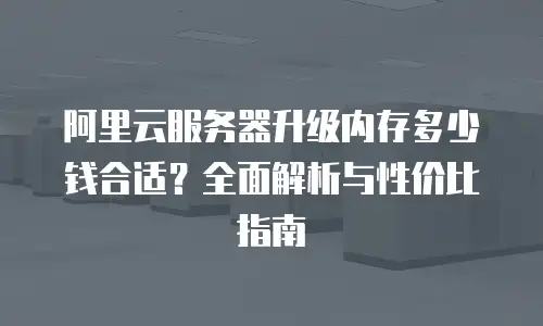 阿里云服务器升级内存多少钱合适？全面解析与性价比指南