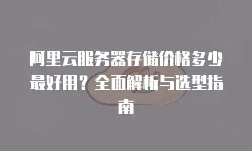 阿里云服务器存储价格多少最好用？全面解析与选型指南