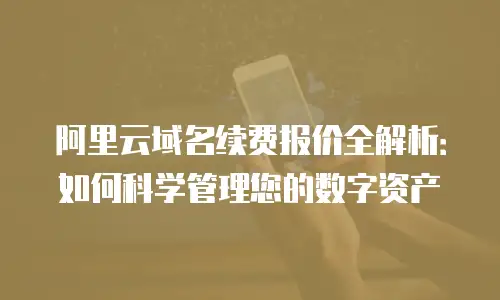 阿里云域名续费报价全解析：如何科学管理您的数字资产