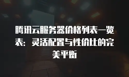 腾讯云服务器价格列表一览表：灵活配置与性价比的完美平衡