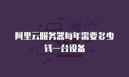 阿里云服务器每年需要多少钱一台设备